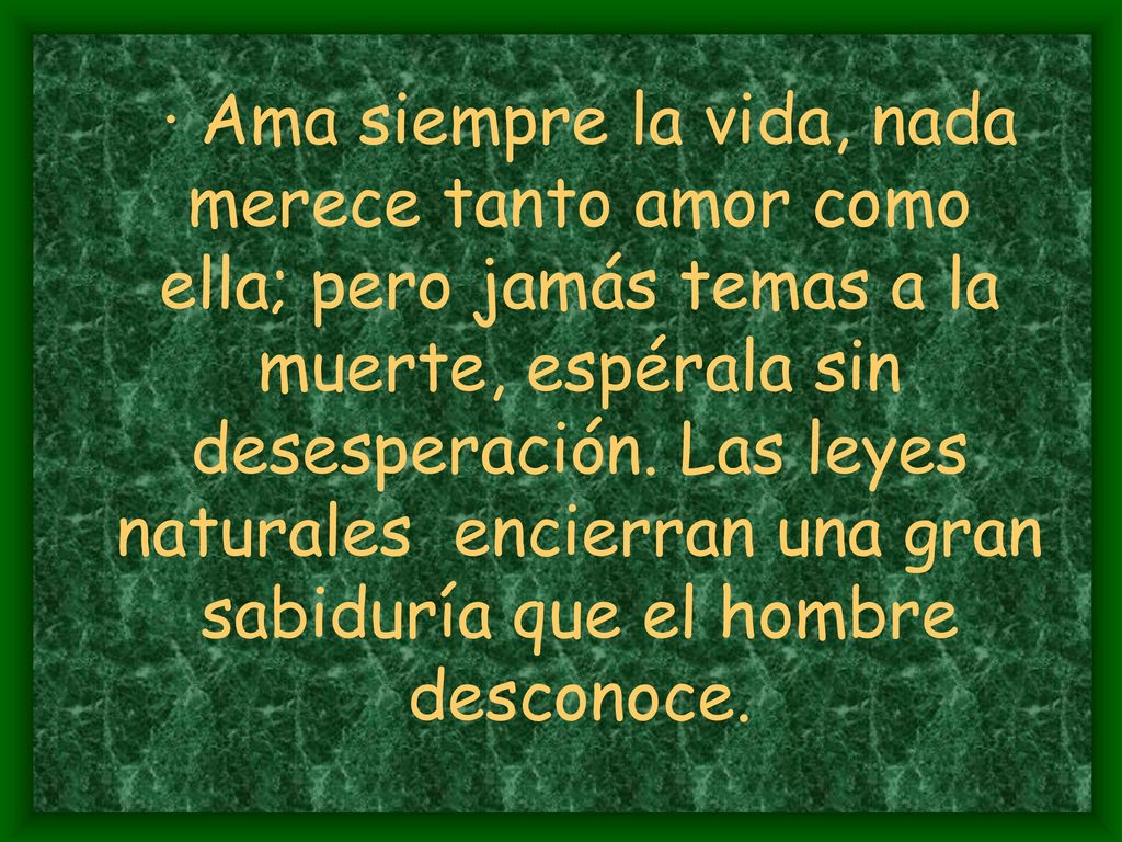 · Ama siempre la vida, nada merece tanto amor como ella; pero jamás temas a la muerte, espérala sin desesperación.