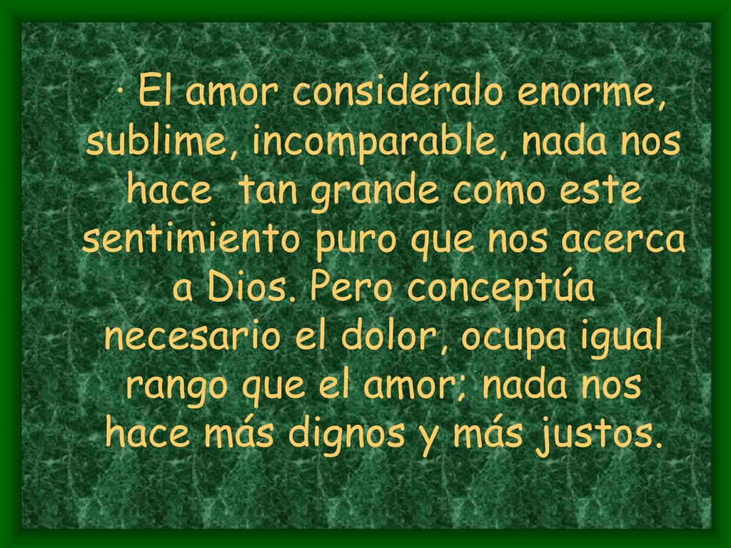 · El amor considéralo enorme, sublime, incomparable, nada nos hace tan grande como este sentimiento puro que nos acerca a Dios.