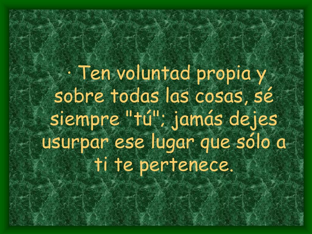 · Ten voluntad propia y sobre todas las cosas, sé siempre tú ; jamás dejes usurpar ese lugar que sólo a ti te pertenece.