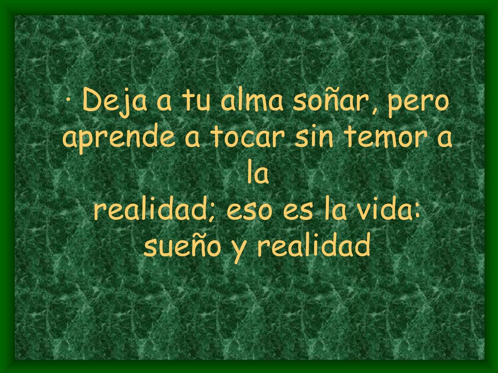 · Deja a tu alma soñar, pero aprende a tocar sin temor a la realidad; eso es la vida: sueño y realidad