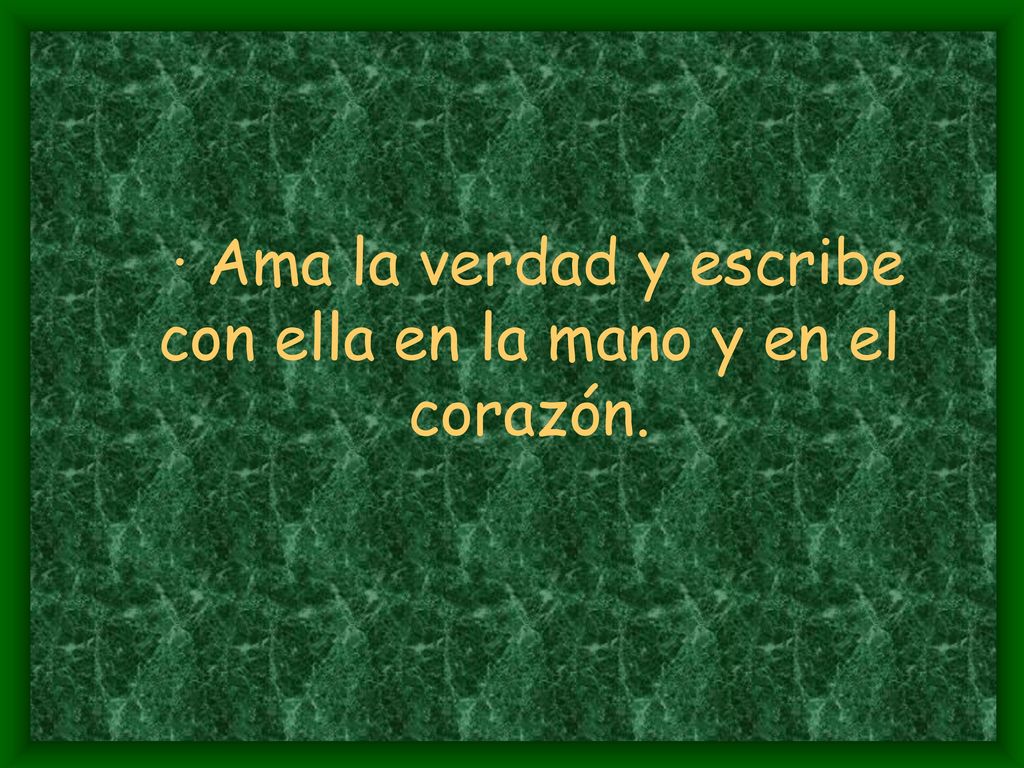 · Ama la verdad y escribe con ella en la mano y en el corazón.