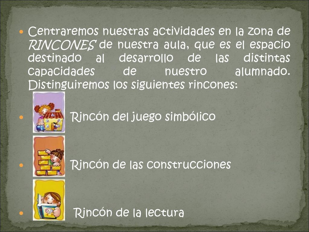 Centraremos nuestras actividades en la zona de RINCONES de nuestra aula, que es el espacio destinado al desarrollo de las distintas capacidades de nuestro alumnado. Distinguiremos los siguientes rincones: