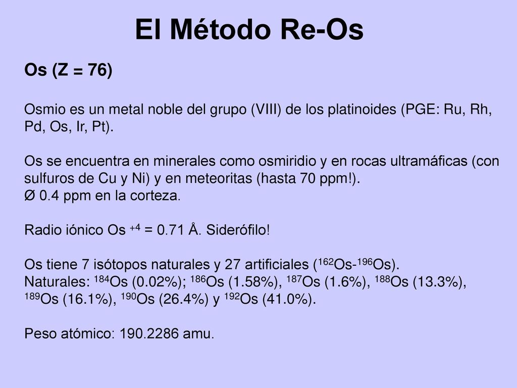 El Método Re-Os Os (Z = 76) Osmio es un metal noble del grupo (VIII) de los platinoides (PGE: Ru, Rh, Pd, Os, Ir, Pt).