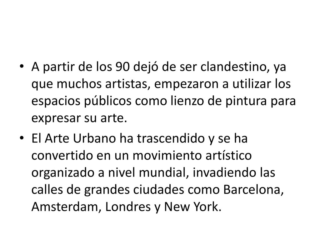 A partir de los 90 dejó de ser clandestino, ya que muchos artistas, empezaron a utilizar los espacios públicos como lienzo de pintura para expresar su arte.
