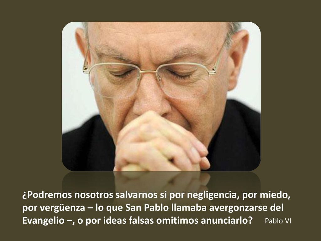 ¿Podremos nosotros salvarnos si por negligencia, por miedo, por vergüenza – lo que San Pablo llamaba avergonzarse del Evangelio –, o por ideas falsas omitimos anunciarlo