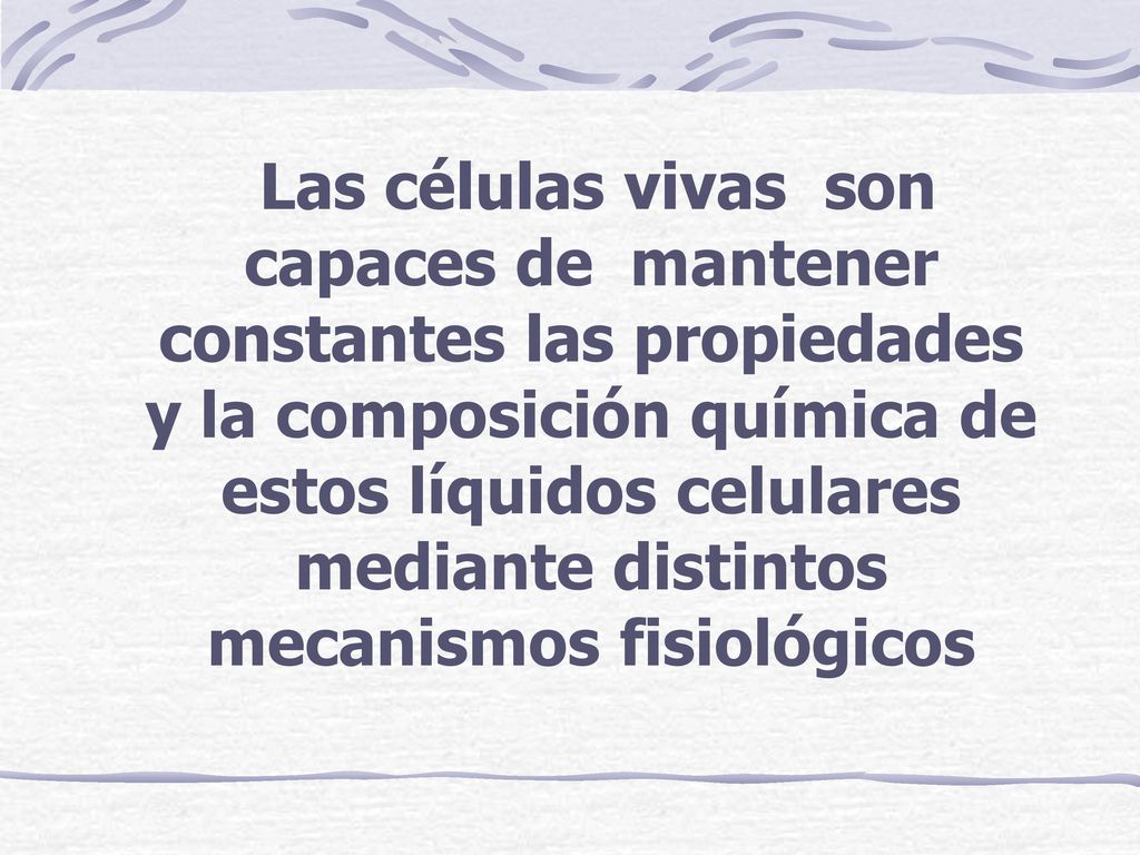 Las células vivas son capaces de mantener constantes las propiedades y la composición química de estos líquidos celulares mediante distintos mecanismos fisiológicos