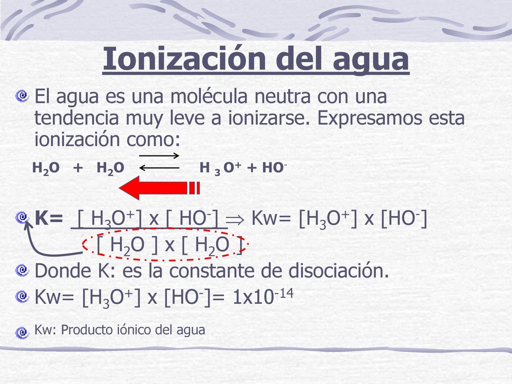 Ionización del agua El agua es una molécula neutra con una tendencia muy leve a ionizarse. Expresamos esta ionización como: