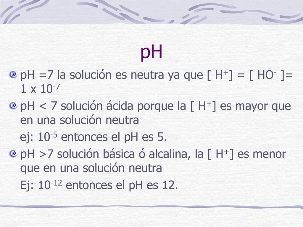 pH pH =7 la solución es neutra ya que [ H+] = [ HO- ]= 1 x 10-7