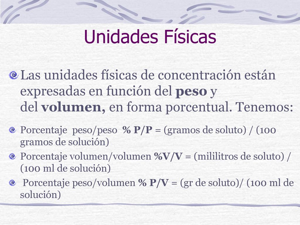 Unidades Físicas Las unidades físicas de concentración están expresadas en función del peso y del volumen, en forma porcentual. Tenemos: