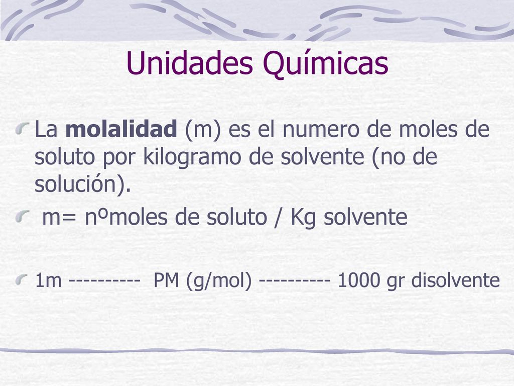 Unidades Químicas La molalidad (m) es el numero de moles de soluto por kilogramo de solvente (no de solución).