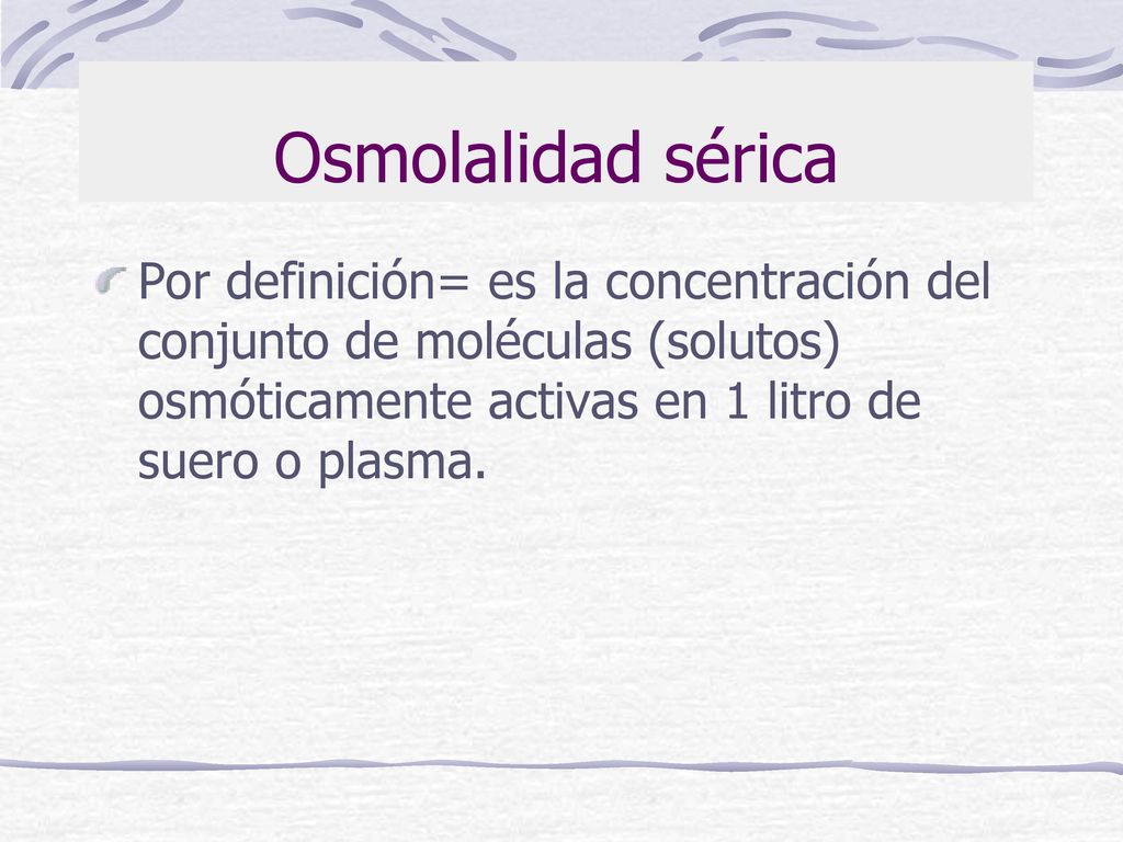 Osmolalidad sérica Por definición= es la concentración del conjunto de moléculas (solutos) osmóticamente activas en 1 litro de suero o plasma.