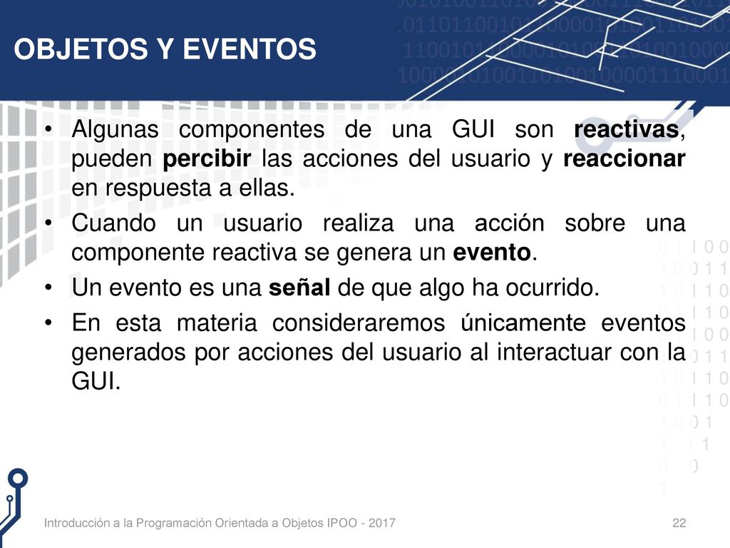 OBJETOS Y EVENTOS Algunas componentes de una GUI son reactivas, pueden percibir las acciones del usuario y reaccionar en respuesta a ellas.