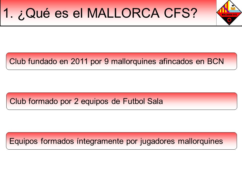 1. ¿Qué es el MALLORCA CFS Club fundado en 2011 por 9 mallorquines afincados en BCN. Club formado por 2 equipos de Futbol Sala.