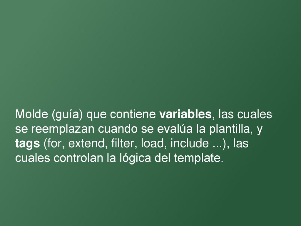 Molde (guía) que contiene variables, las cuales se reemplazan cuando se evalúa la plantilla, y tags (for, extend, filter, load, include ...), las cuales controlan la lógica del template.