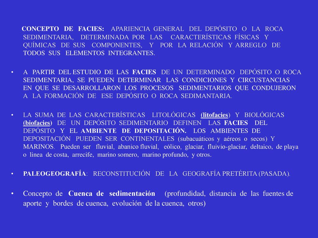 CONCEPTO DE FACIES: APARIENCIA GENERAL DEL DEPÓSITO O LA ROCA SEDIMENTARIA, DETERMINADA POR LAS CARACTERÍSTICAS FÍSICAS Y QUÍMICAS DE SUS COMPONENTES, Y POR LA RELACIÓN Y ARREGLO DE TODOS SUS ELEMENTOS INTEGRANTES.