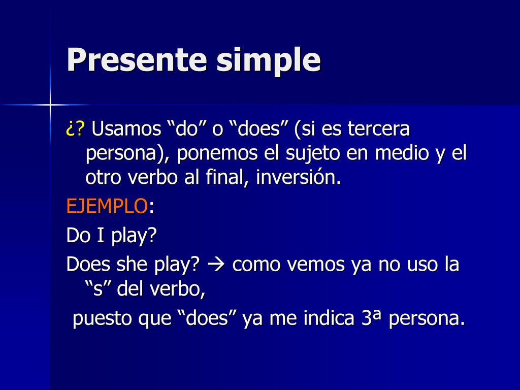 Presente simple ¿ Usamos do o does (si es tercera persona), ponemos el sujeto en medio y el otro verbo al final, inversión.
