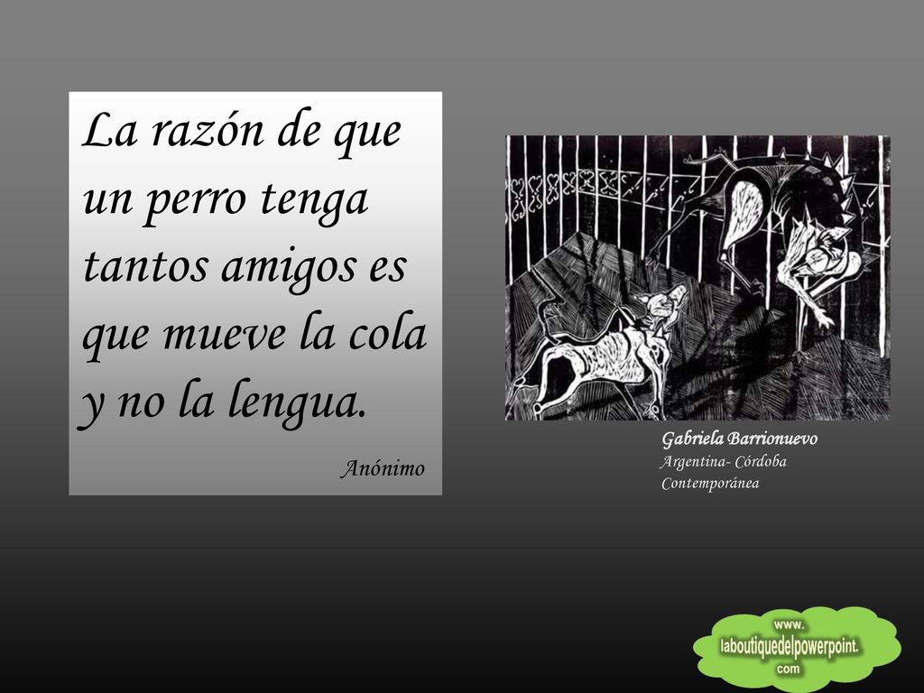 La razón de que un perro tenga tantos amigos es que mueve la cola y no la lengua.