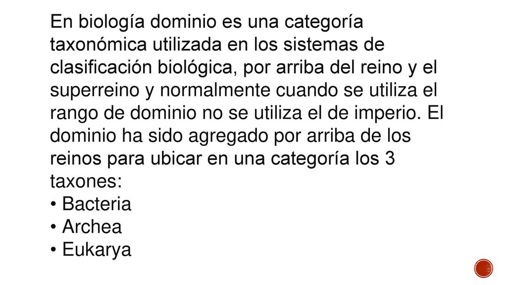 En biología dominio es una categoría taxonómica utilizada en los sistemas de clasificación biológica, por arriba del reino y el superreino y normalmente cuando se utiliza el rango de dominio no se utiliza el de imperio. El dominio ha sido agregado por arriba de los reinos para ubicar en una categoría los 3 taxones: