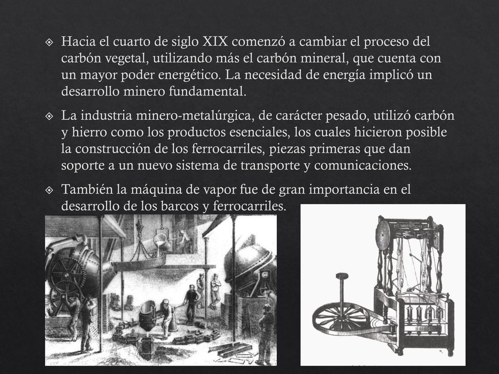Hacia el cuarto de siglo XIX comenzó a cambiar el proceso del carbón vegetal, utilizando más el carbón mineral, que cuenta con un mayor poder energético. La necesidad de energía implicó un desarrollo minero fundamental.