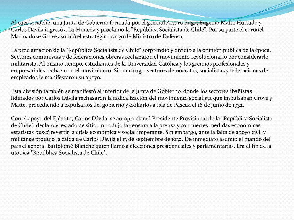 Al caer la noche, una Junta de Gobierno formada por el general Arturo Puga, Eugenio Matte Hurtado y Carlos Dávila ingresó a La Moneda y proclamó la República Socialista de Chile . Por su parte el coronel Marmaduke Grove asumió el estratégico cargo de Ministro de Defensa.
