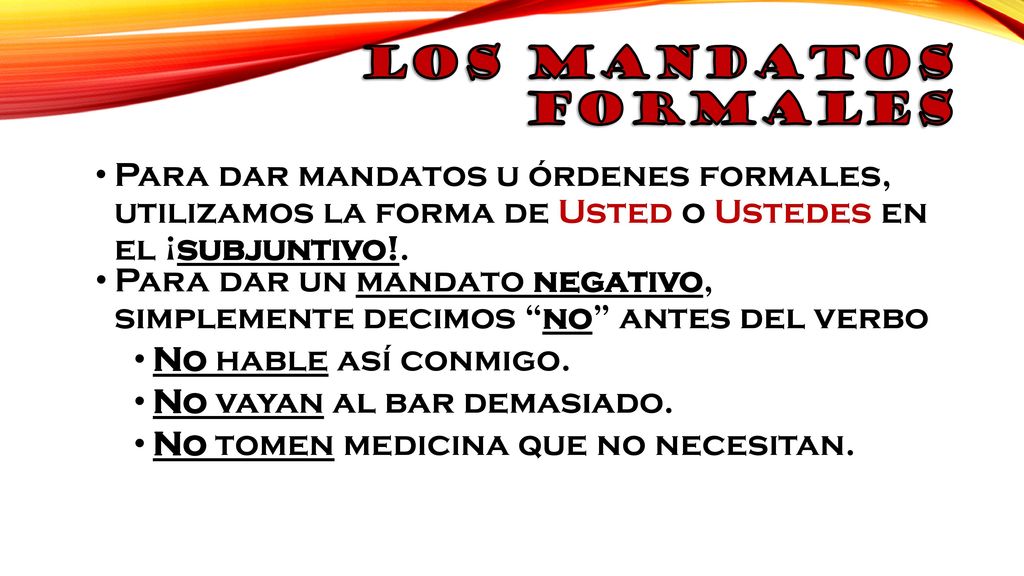 Los mandatos formales Para dar mandatos u órdenes formales, utilizamos la forma de Usted o Ustedes en el ¡subjuntivo!.