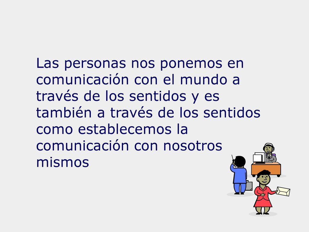 Las personas nos ponemos en comunicación con el mundo a través de los sentidos y es también a través de los sentidos como establecemos la comunicación con nosotros