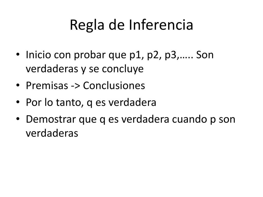 Regla de Inferencia Inicio con probar que p1, p2, p3,….. Son verdaderas y se concluye. Premisas -> Conclusiones.
