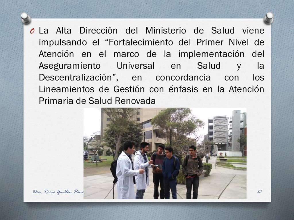 La Alta Dirección del Ministerio de Salud viene impulsando el Fortalecimiento del Primer Nivel de Atención en el marco de la implementación del Aseguramiento Universal en Salud y la Descentralización , en concordancia con los Lineamientos de Gestión con énfasis en la Atención Primaria de Salud Renovada