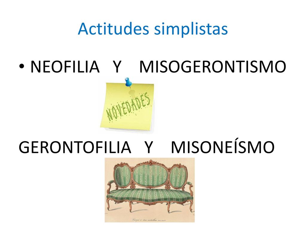 Actitudes simplistas NEOFILIA Y MISOGERONTISMO GERONTOFILIA Y MISONEÍSMO