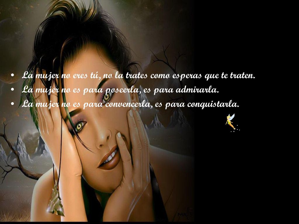 La mujer no eres tú, no la trates como esperas que te traten.