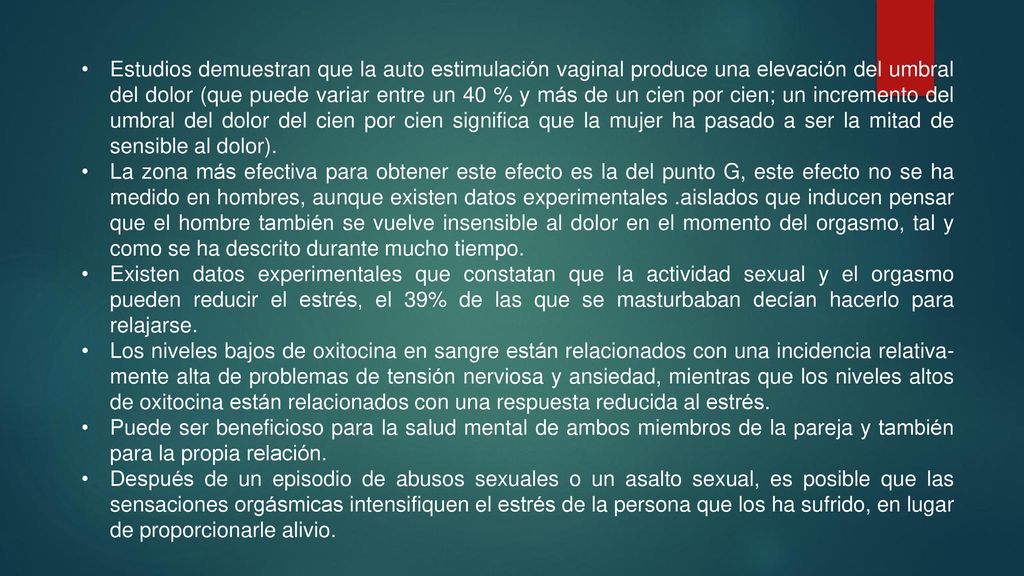 Estudios demuestran que la auto estimulación vaginal produce una elevación del umbral del dolor (que puede variar entre un 40 % y más de un cien por cien; un incremento del umbral del dolor del cien por cien significa que la mujer ha pasado a ser la mitad de sensible al dolor).