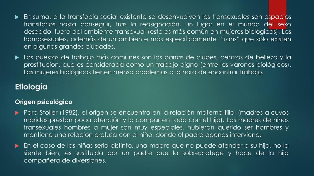 En suma, a la transfobia social existente se desenvuelven los transexuales son espacios transitorios hasta conseguir, tras la reasignación, un lugar en el mundo del sexo deseado, fuera del ambiente transexual (esto es más común en mujeres biológicas). Los homosexuales, además de un ambiente más específicamente trans que sólo existen en algunas grandes ciudades.