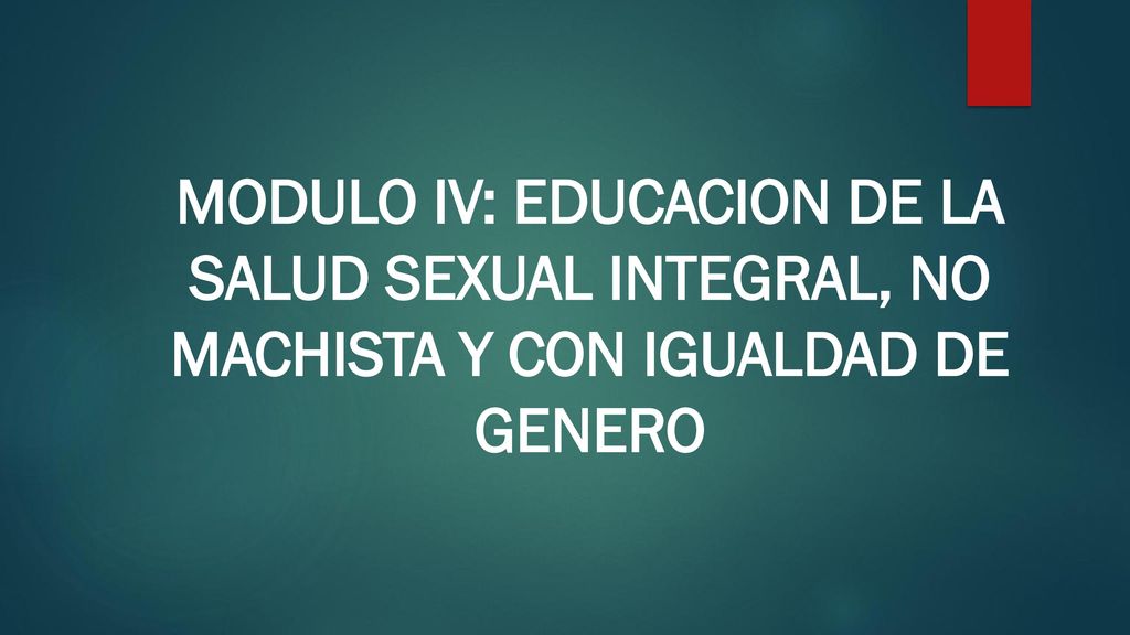 MODULO IV: EDUCACION DE LA SALUD SEXUAL INTEGRAL, NO MACHISTA Y CON IGUALDAD DE GENERO
