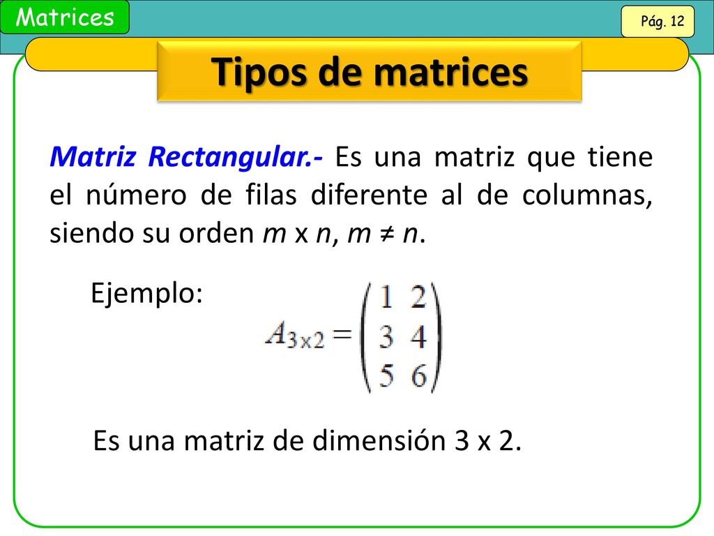Tipos de matrices Matriz Rectangular.- Es una matriz que tiene el número de filas diferente al de columnas, siendo su orden m x n, m ≠ n.