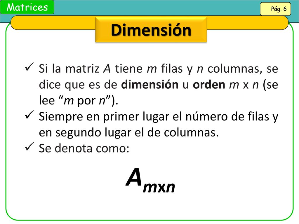 Dimensión Si la matriz A tiene m filas y n columnas, se dice que es de dimensión u orden m x n (se lee m por n ).
