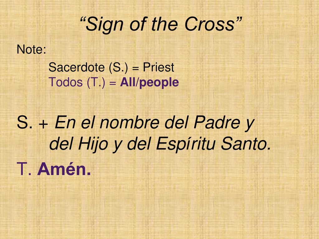 Sign of the Cross Note: Sacerdote (S.) = Priest Todos (T.) = All/people. S. + En el nombre del Padre y del Hijo y del Espíritu Santo.