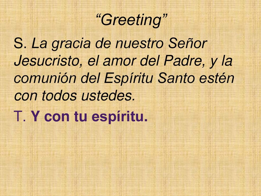 Greeting S. La gracia de nuestro Señor Jesucristo, el amor del Padre, y la comunión del Espíritu Santo estén con todos ustedes.