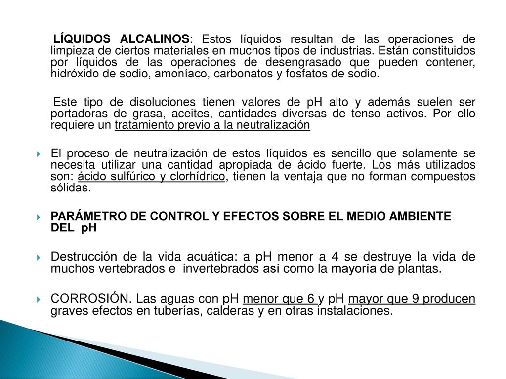 LÍQUIDOS ALCALINOS: Estos líquidos resultan de las operaciones de limpieza de ciertos materiales en muchos tipos de industrias. Están constituidos por líquidos de las operaciones de desengrasado que pueden contener, hidróxido de sodio, amoníaco, carbonatos y fosfatos de sodio.