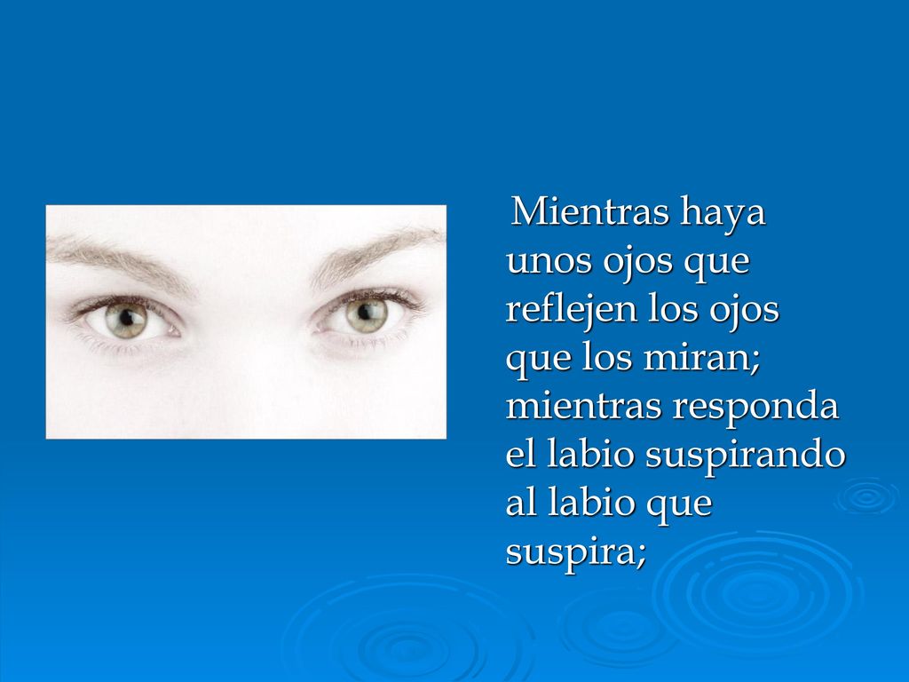 Mientras haya unos ojos que reflejen los ojos que los miran; mientras responda el labio suspirando al labio que suspira;