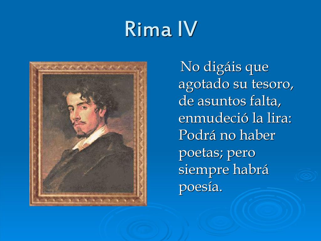 Rima IV No digáis que agotado su tesoro, de asuntos falta, enmudeció la lira: Podrá no haber poetas; pero siempre habrá poesía.