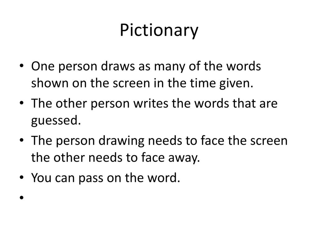 Pictionary One person draws as many of the words shown on the screen in the time given. The other person writes the words that are guessed.