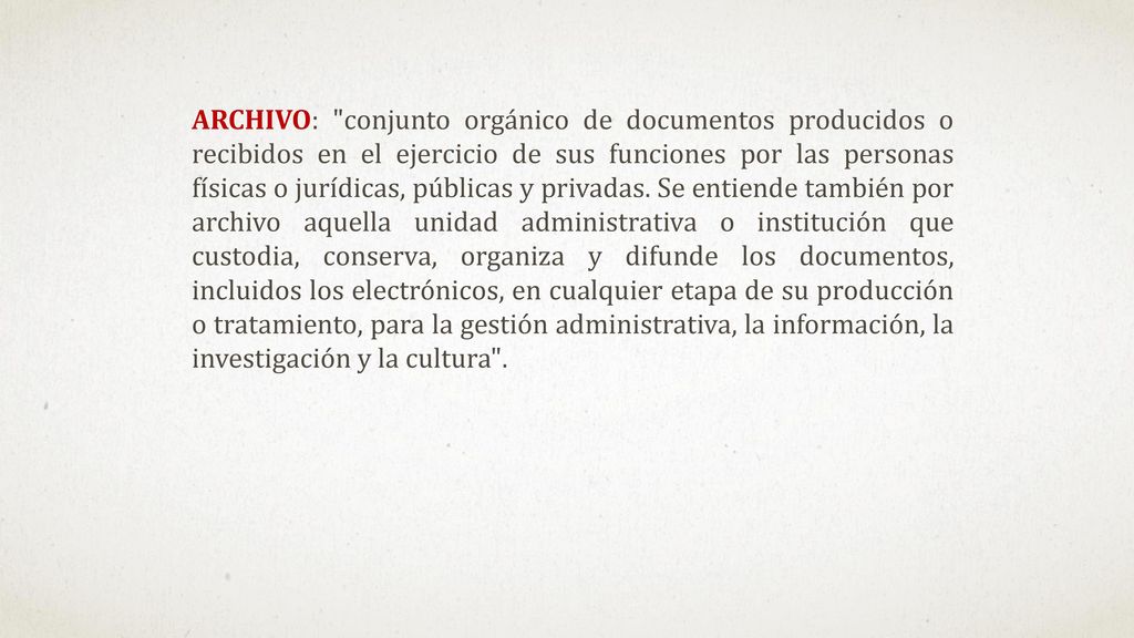 ARCHIVO: conjunto orgánico de documentos producidos o recibidos en el ejercicio de sus funciones por las personas físicas o jurídicas, públicas y privadas.