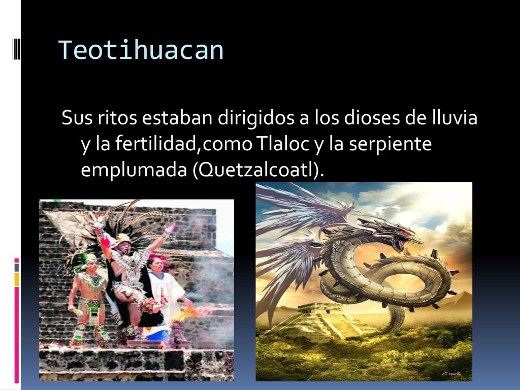 Teotihuacan Sus ritos estaban dirigidos a los dioses de lluvia y la fertilidad,como Tlaloc y la serpiente emplumada (Quetzalcoatl).
