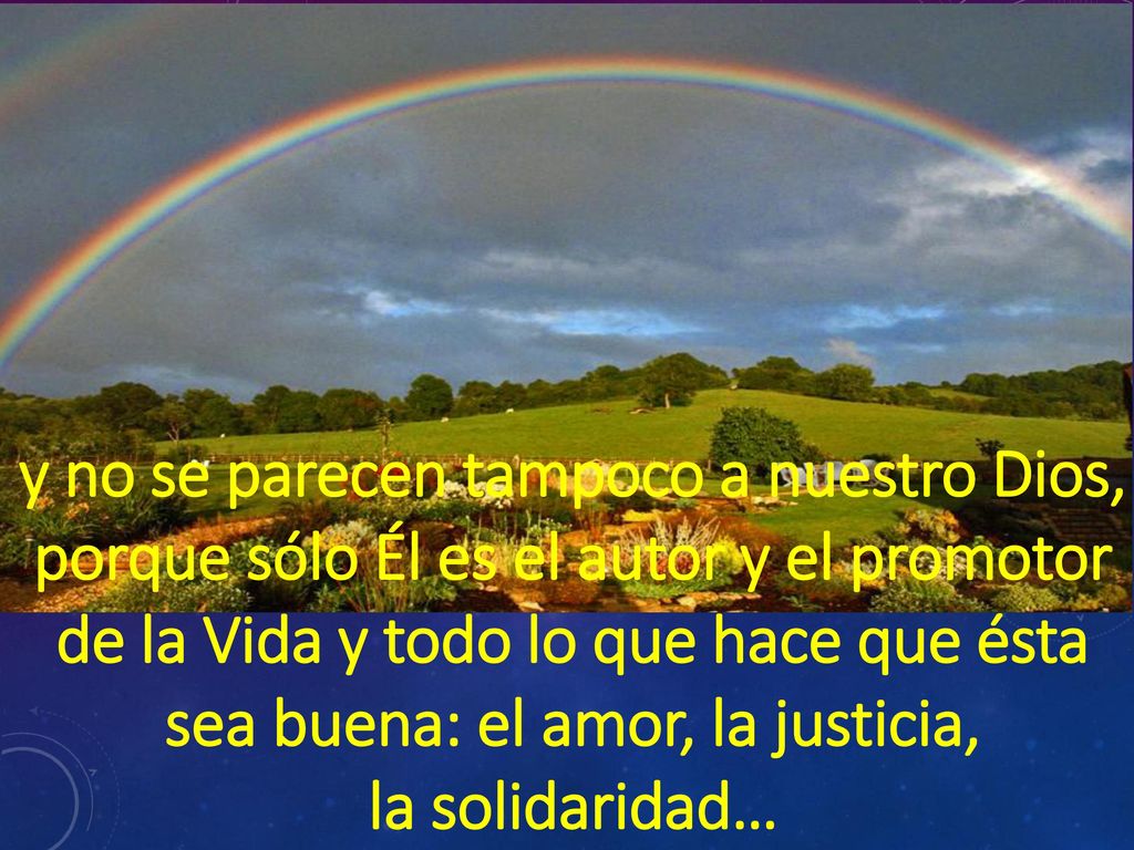 y no se parecen tampoco a nuestro Dios, porque sólo Él es el autor y el promotor de la Vida y todo lo que hace que ésta sea buena: el amor, la justicia,