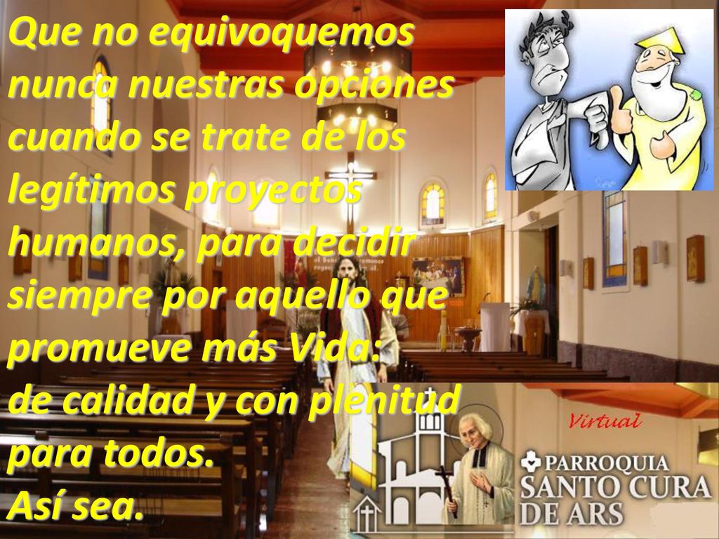 Que no equivoquemos nunca nuestras opciones cuando se trate de los legítimos proyectos humanos, para decidir siempre por aquello que promueve más Vida: