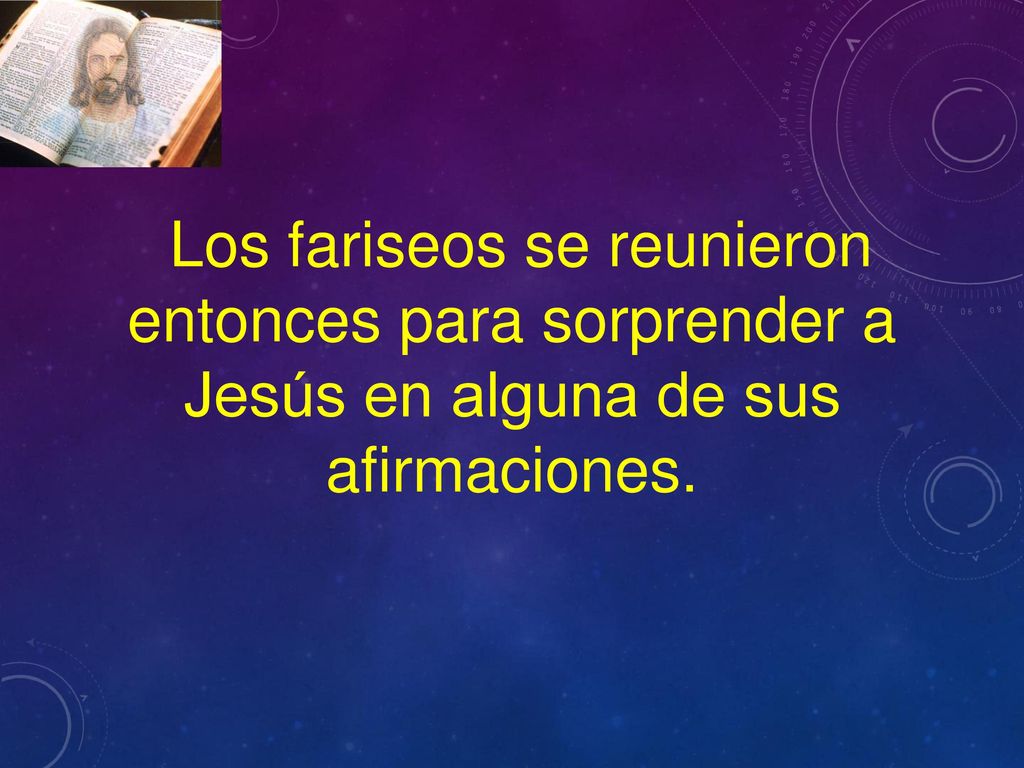 Los fariseos se reunieron entonces para sorprender a Jesús en alguna de sus afirmaciones.