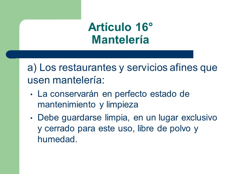 Artículo 16° Mantelería a) Los restaurantes y servicios afines que usen mantelería: La conservarán en perfecto estado de mantenimiento y limpieza.