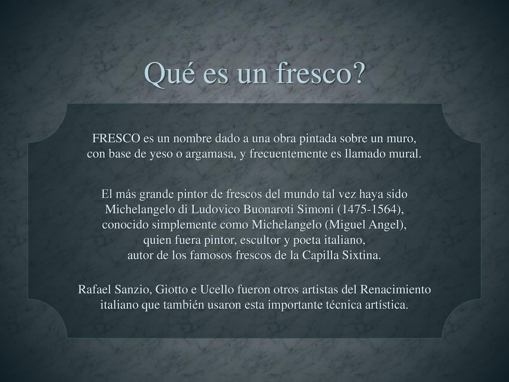 Qué es un fresco FRESCO es un nombre dado a una obra pintada sobre un muro, con base de yeso o argamasa, y frecuentemente es llamado mural.