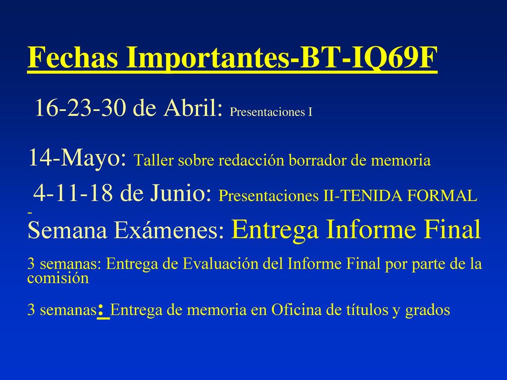 Fechas Importantes-BT-IQ69F de Abril: Presentaciones I 14-Mayo: Taller sobre redacción borrador de memoria de Junio: Presentaciones II-TENIDA FORMAL - Semana Exámenes: Entrega Informe Final 3 semanas: Entrega de Evaluación del Informe Final por parte de la comisión 3 semanas: Entrega de memoria en Oficina de títulos y grados