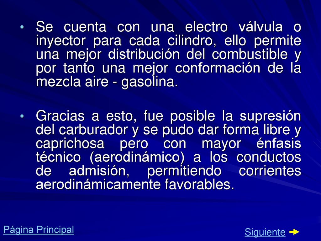 Se cuenta con una electro válvula o inyector para cada cilindro, ello permite una mejor distribución del combustible y por tanto una mejor conformación de la mezcla aire - gasolina.